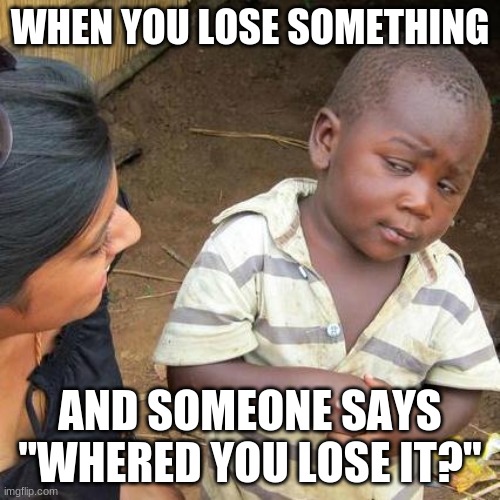 Third World Skeptical Kid Meme | WHEN YOU LOSE SOMETHING; AND SOMEONE SAYS "WHERED YOU LOSE IT?" | image tagged in memes,third world skeptical kid | made w/ Imgflip meme maker