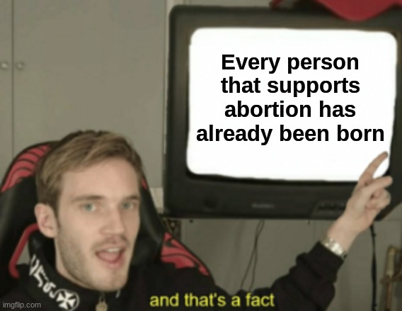 The truth | Every person that supports abortion has already been born | image tagged in and that's a fact,truth,magic,abortion | made w/ Imgflip meme maker