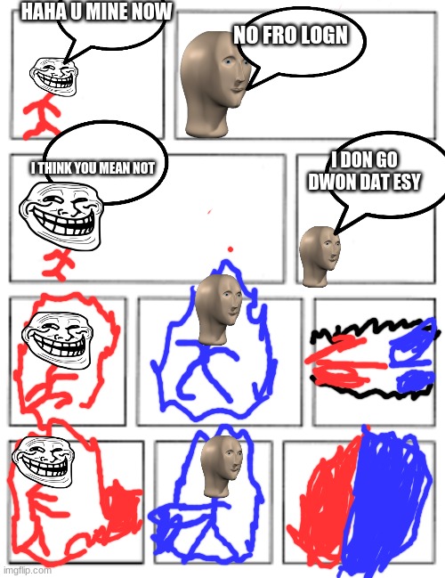 5x2 blank comic strip | HAHA U MINE NOW; NO FRO LOGN; I DON GO DWON DAT ESY; I THINK YOU MEAN NOT | image tagged in red and cheems,special episode,meme man vs troll man | made w/ Imgflip meme maker