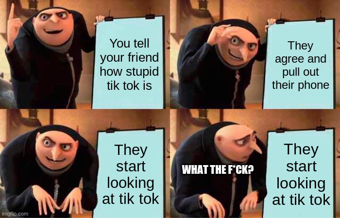 My friends be like | You tell your friend how stupid tik tok is; They agree and pull out their phone; They start looking at tik tok; They start looking at tik tok; WHAT THE F*CK? | image tagged in memes,gru's plan | made w/ Imgflip meme maker