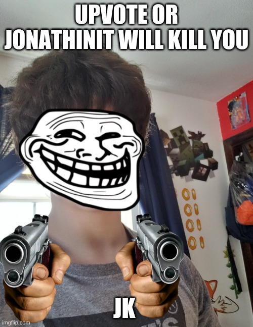 jonathaninit | UPVOTE OR JONATHINIT WILL KILL YOU; JK | image tagged in jonathaninit,gokudrip face reveal wtf,upvote beggar | made w/ Imgflip meme maker