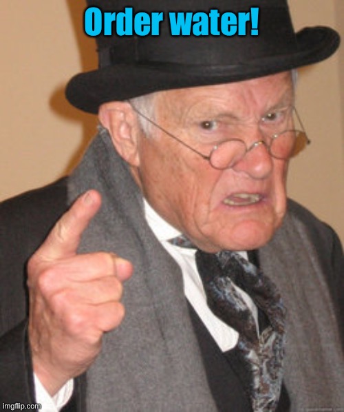 Back In My Day Meme | Order water! | image tagged in memes,back in my day | made w/ Imgflip meme maker