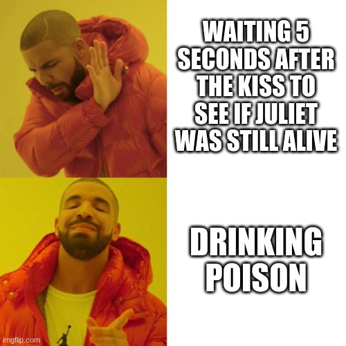 Drake Blank | WAITING 5 SECONDS AFTER THE KISS TO SEE IF JULIET WAS STILL ALIVE; DRINKING POISON | image tagged in drake blank | made w/ Imgflip meme maker