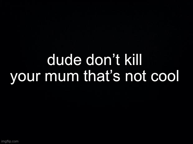 dude | dude don’t kill your mum that’s not cool | made w/ Imgflip meme maker