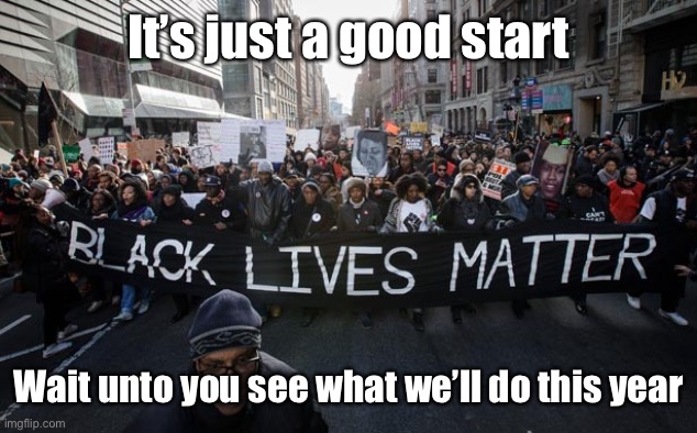 blm | It’s just a good start Wait unto you see what we’ll do this year | image tagged in blm | made w/ Imgflip meme maker