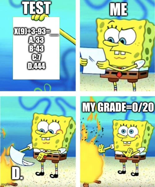 Spongebob Burning Paper | TEST; ME; X(9)+3-93=__
A. 33
B-43
C.7
D.444; MY GRADE=0/20; D. | image tagged in spongebob burning paper | made w/ Imgflip meme maker