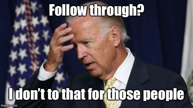 Joe Biden worries | Follow through? I don’t to that for those people | image tagged in joe biden worries | made w/ Imgflip meme maker