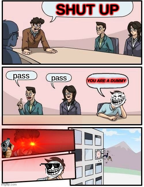 Boardroom Meeting Suggestion Meme | SHUT UP; pass; pass; YOU ARE A DUMMY | image tagged in memes,boardroom meeting suggestion | made w/ Imgflip meme maker