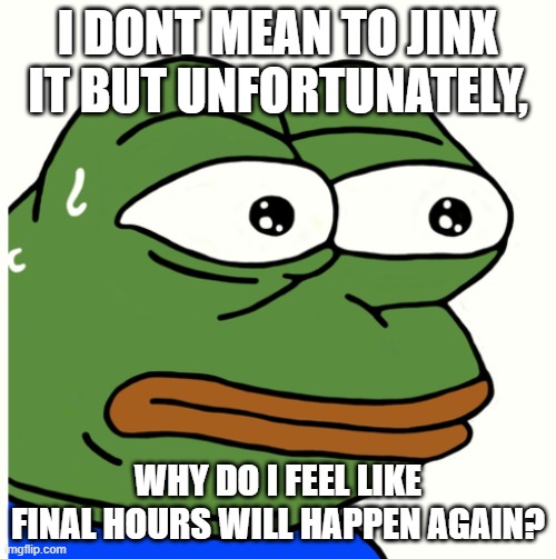 Stressed Pepe | I DONT MEAN TO JINX IT BUT UNFORTUNATELY, WHY DO I FEEL LIKE FINAL HOURS WILL HAPPEN AGAIN? | image tagged in stressed pepe | made w/ Imgflip meme maker