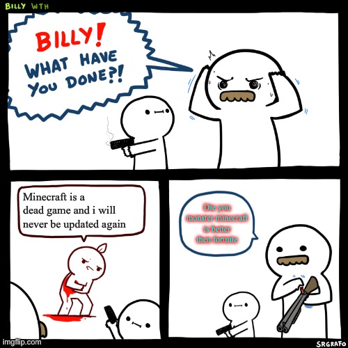 Billy, What Have You Done | Minecraft is a dead game and i will never be updated again; Die you monster minecraft is better then fortnite | image tagged in billy what have you done | made w/ Imgflip meme maker