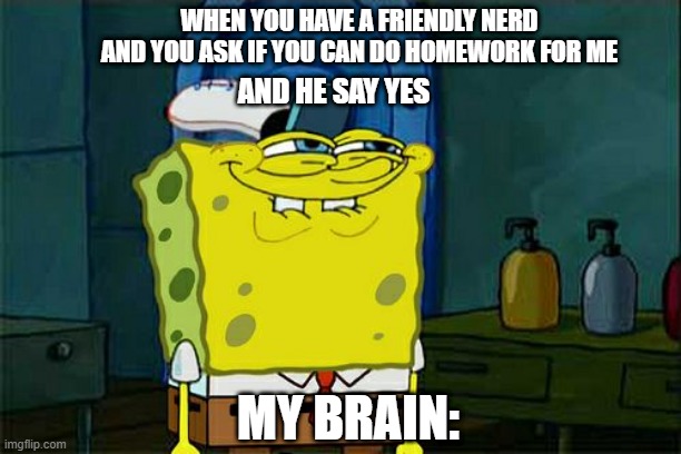 Don't You Squidward | WHEN YOU HAVE A FRIENDLY NERD AND YOU ASK IF YOU CAN DO HOMEWORK FOR ME; AND HE SAY YES; MY BRAIN: | image tagged in memes,don't you squidward | made w/ Imgflip meme maker