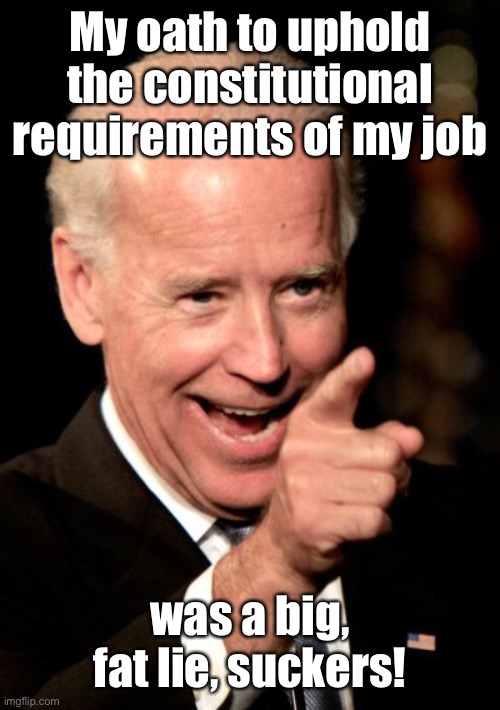 Smilin Biden Meme | My oath to uphold the constitutional requirements of my job was a big, fat lie, suckers! | image tagged in memes,smilin biden | made w/ Imgflip meme maker