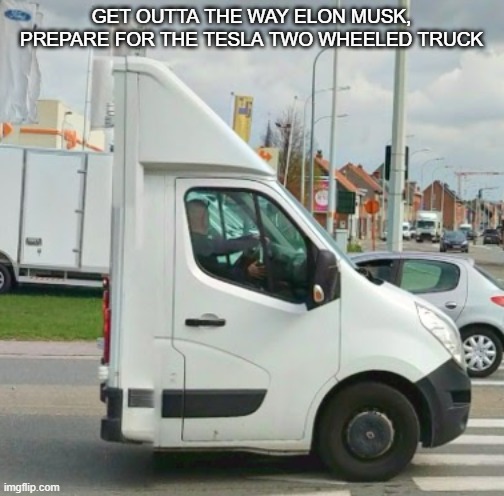 elon musk is done | GET OUTTA THE WAY ELON MUSK, PREPARE FOR THE TESLA TWO WHEELED TRUCK | image tagged in weird ass truck | made w/ Imgflip meme maker