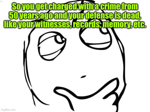 Question Rage Face Meme | So you get charged with a crime from 50 years ago and your defense is dead, like your witnesses, records, memory, etc. | image tagged in memes,question rage face | made w/ Imgflip meme maker