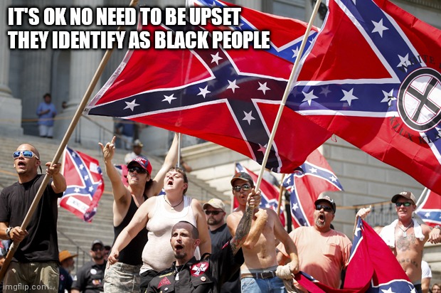 Race identification | IT'S OK NO NEED TO BE UPSET THEY IDENTIFY AS BLACK PEOPLE | image tagged in white supremacists | made w/ Imgflip meme maker