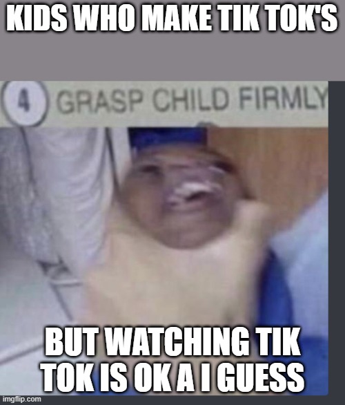 GRASP CHILD FIRMLY | KIDS WHO MAKE TIK TOK'S; BUT WATCHING TIK TOK IS OK A I GUESS | image tagged in grasp child firmly | made w/ Imgflip meme maker