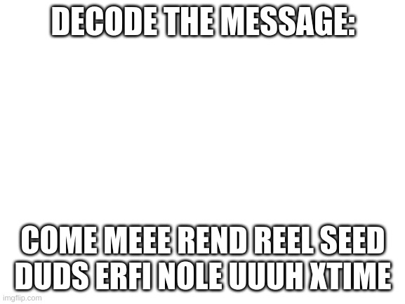 Blank White Template | DECODE THE MESSAGE:; COME MEEE REND REEL SEED  DUDS ERFI NOLE UUUH XTIME | image tagged in blank white template | made w/ Imgflip meme maker