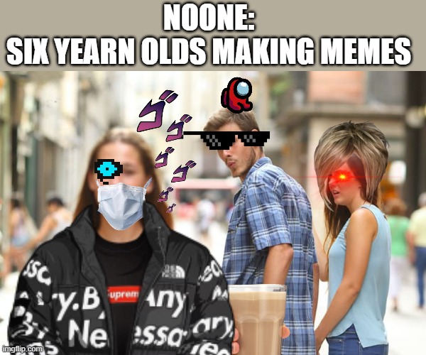 why | NOONE:
SIX YEARN OLDS MAKING MEMES | image tagged in memes,distracted boyfriend | made w/ Imgflip meme maker