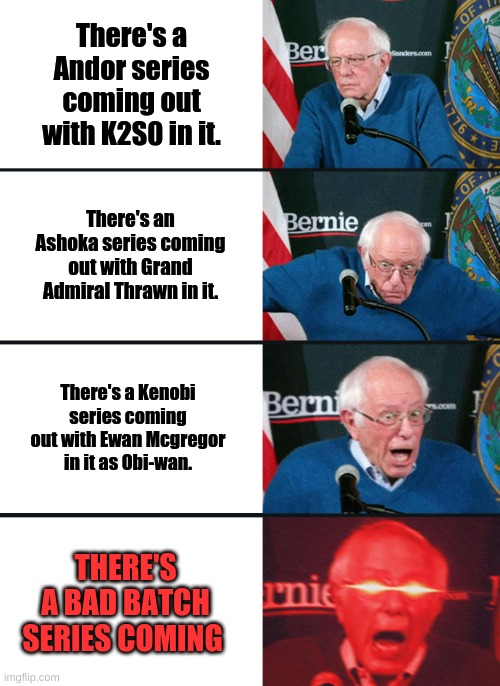 SOOOO EXCITED | There's a Andor series coming out with K2S0 in it. There's an Ashoka series coming out with Grand Admiral Thrawn in it. There's a Kenobi series coming out with Ewan Mcgregor in it as Obi-wan. THERE'S A BAD BATCH SERIES COMING | image tagged in bernie sanders reaction nuked | made w/ Imgflip meme maker