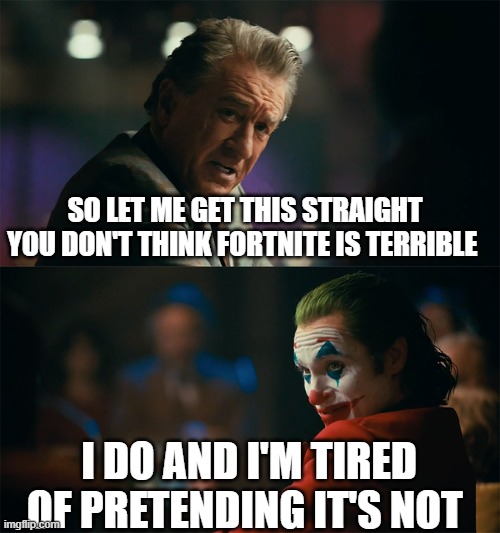 anyone else think that is was one of the greatest movies ever made | SO LET ME GET THIS STRAIGHT YOU DON'T THINK FORTNITE IS TERRIBLE; I DO AND I'M TIRED OF PRETENDING IT'S NOT | image tagged in i'm tired of pretending it's not,joker,joaquin phoenix,fortnite,annoying eight year olds | made w/ Imgflip meme maker