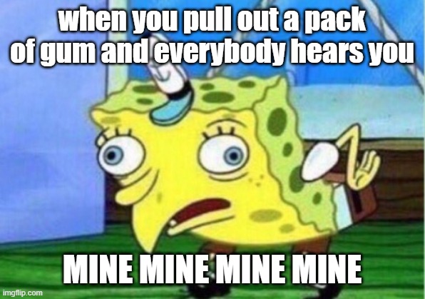 Mocking Spongebob | when you pull out a pack of gum and everybody hears you; MINE MINE MINE MINE | image tagged in memes,mocking spongebob | made w/ Imgflip meme maker