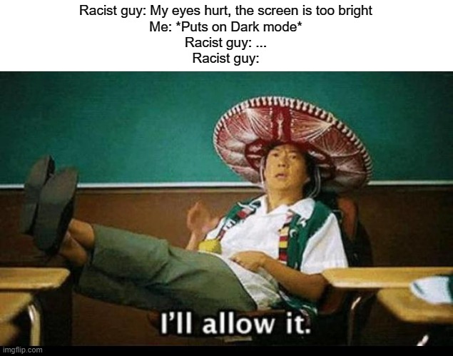 Dat do be true tho |  Racist guy: My eyes hurt, the screen is too bright
Me: *Puts on Dark mode*
Racist guy: ...
Racist guy: | image tagged in dark mode,dank memes,funny memes,light mode,hmmm | made w/ Imgflip meme maker