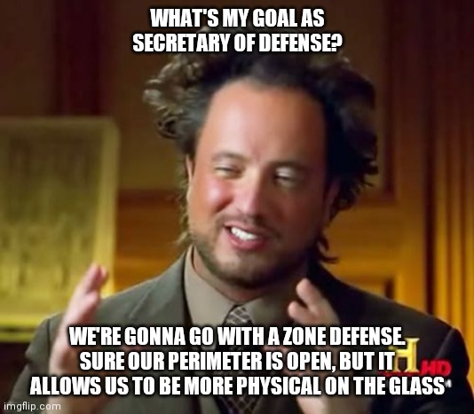 Democrat policies | WHAT'S MY GOAL AS SECRETARY OF DEFENSE? WE'RE GONNA GO WITH A ZONE DEFENSE. SURE OUR PERIMETER IS OPEN, BUT IT ALLOWS US TO BE MORE PHYSICAL ON THE GLASS | image tagged in memes,ancient aliens | made w/ Imgflip meme maker