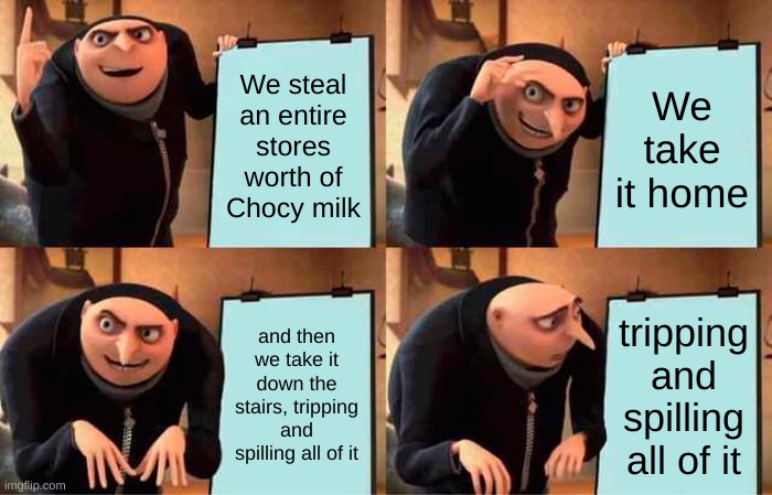 CHOCY MILK STONKS | We steal an entire stores worth of Chocy milk; We take it home; and then we take it down the stairs, tripping and spilling all of it; tripping and spilling all of it | image tagged in memes,gru's plan | made w/ Imgflip meme maker