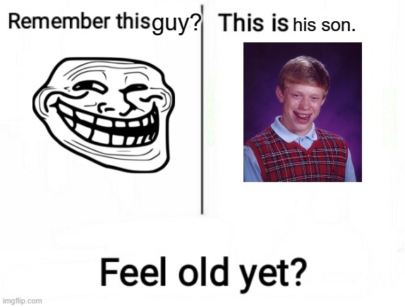 TBH, they DO look similar... | guy? his son. | image tagged in feel old yet | made w/ Imgflip meme maker