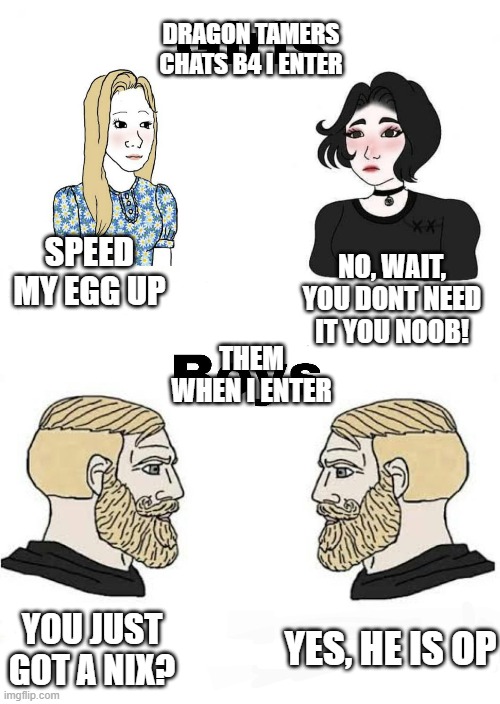 Girls vs boys, but with the right subtitles |  DRAGON TAMERS CHATS B4 I ENTER; SPEED MY EGG UP; NO, WAIT, YOU DONT NEED IT YOU NOOB! THEM WHEN I ENTER; YOU JUST GOT A NIX? YES, HE IS OP | image tagged in girls vs boys but with the right subtitles | made w/ Imgflip meme maker