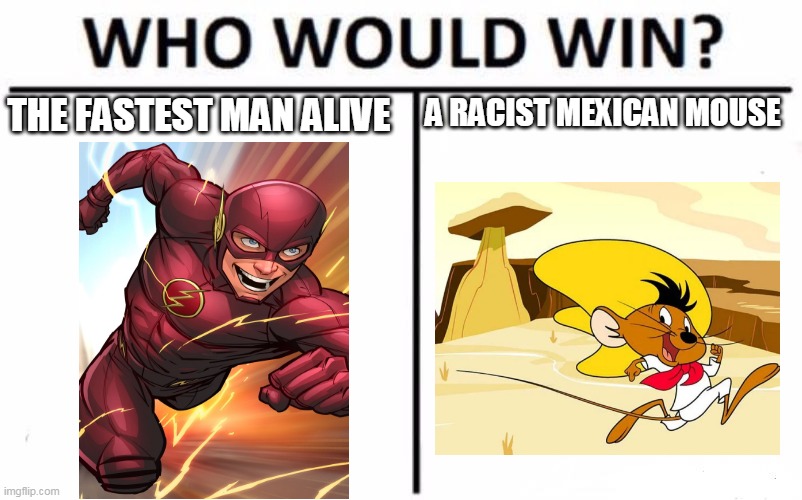 fash vs speedy gonzales | THE FASTEST MAN ALIVE; A RACIST MEXICAN MOUSE | image tagged in memes,who would win,the flash,looney tunes,dc comics,warner bros | made w/ Imgflip meme maker