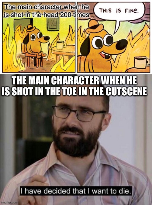 It is very true | The main character when he is shot in the head 200 times; THE MAIN CHARACTER WHEN HE IS SHOT IN THE TOE IN THE CUTSCENE | image tagged in memes,this is fine,i have decided that i want to die | made w/ Imgflip meme maker