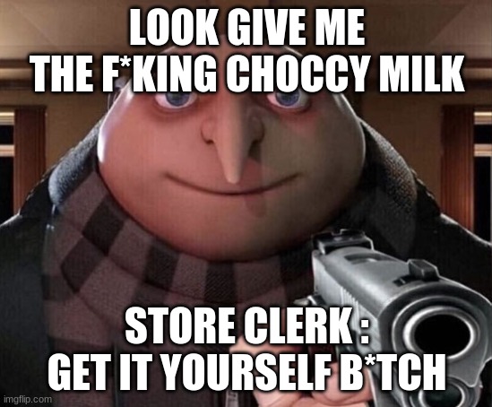 CHOCCY MILK | LOOK GIVE ME THE F*KING CHOCCY MILK; STORE CLERK : GET IT YOURSELF B*TCH | image tagged in gru gun,choccy milk | made w/ Imgflip meme maker