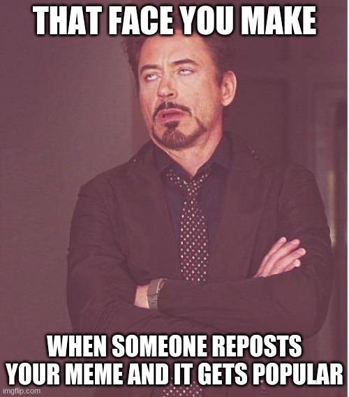 this happened to me | THAT FACE YOU MAKE; WHEN SOMEONE REPOSTS YOUR MEME AND IT GETS POPULAR | image tagged in memes,face you make robert downey jr | made w/ Imgflip meme maker