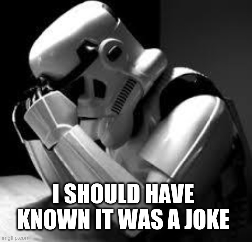 Crying stormtrooper | I SHOULD HAVE KNOWN IT WAS A JOKE | image tagged in crying stormtrooper | made w/ Imgflip meme maker