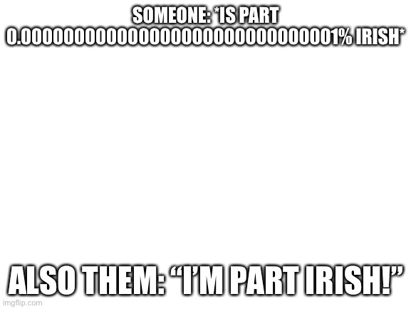 Just something I thought of. | SOMEONE: *IS PART 0.000000000000000000000000000001% IRISH*; ALSO THEM: “I’M PART IRISH!” | image tagged in blank white template | made w/ Imgflip meme maker