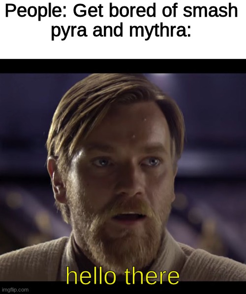 Hello there | People: Get bored of smash
pyra and mythra:; hello there | image tagged in hello there | made w/ Imgflip meme maker