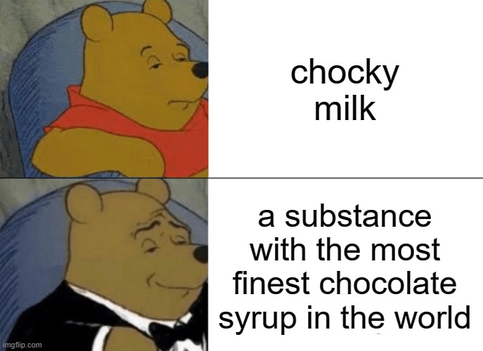 Tuxedo Winnie The Pooh Meme | chocky milk; a substance with the most finest chocolate syrup in the world | image tagged in memes,tuxedo winnie the pooh | made w/ Imgflip meme maker