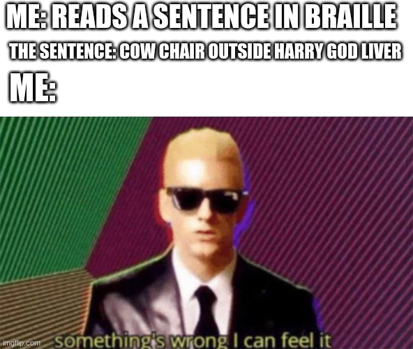 Get it? | ME: READS A SENTENCE IN BRAILLE; THE SENTENCE: COW CHAIR OUTSIDE HARRY GOD LIVER; ME: | image tagged in something's wrong i can feel it,braille | made w/ Imgflip meme maker