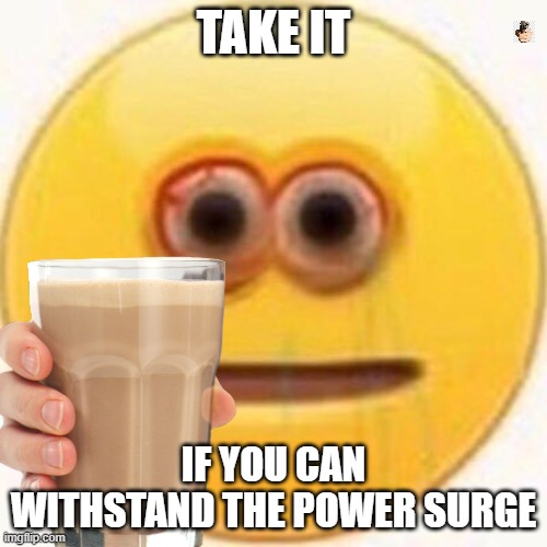 He Gives You THE Choccy Milk | TAKE IT; IF YOU CAN WITHSTAND THE POWER SURGE | image tagged in memes | made w/ Imgflip meme maker