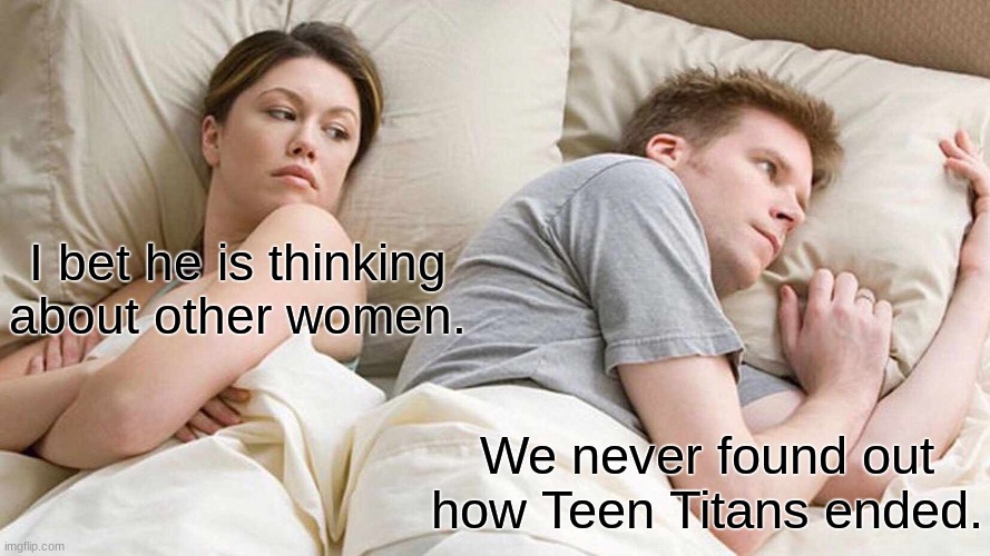 I Bet He's Thinking About Other Women Meme | I bet he is thinking about other women. We never found out how Teen Titans ended. | image tagged in memes,i bet he's thinking about other women | made w/ Imgflip meme maker