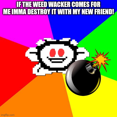 Bad Advice Flowey | IF THE WEED WACKER COMES FOR ME IMMA DESTROY IT WITH MY NEW FRIEND! | image tagged in bad advice flowey | made w/ Imgflip meme maker