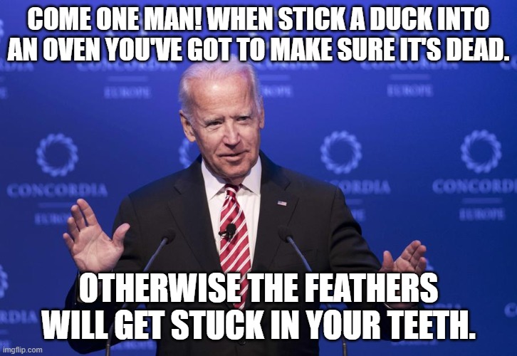 Come on man | COME ONE MAN! WHEN STICK A DUCK INTO AN OVEN YOU'VE GOT TO MAKE SURE IT'S DEAD. OTHERWISE THE FEATHERS WILL GET STUCK IN YOUR TEETH. | image tagged in joe biden | made w/ Imgflip meme maker