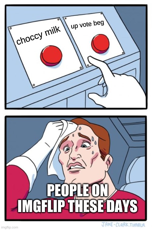 Two Buttons | up vote beg; choccy milk; PEOPLE ON IMGFLIP THESE DAYS | image tagged in memes,two buttons | made w/ Imgflip meme maker