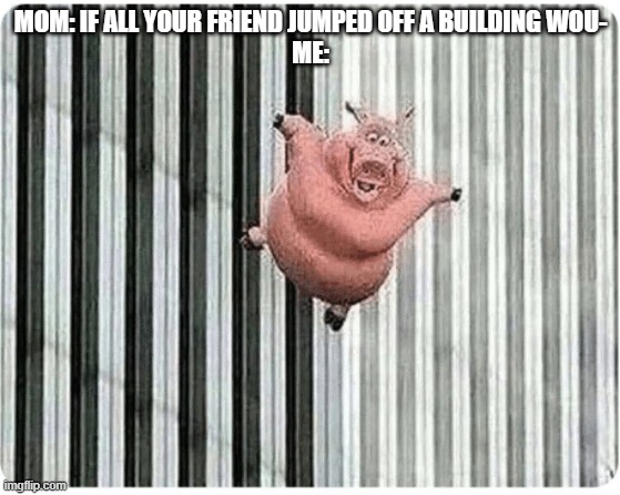 when pigs fly |  MOM: IF ALL YOUR FRIEND JUMPED OFF A BUILDING WOU-
ME: | image tagged in pig jumping off,memes,dark humor,funny,ha ha tags go brr | made w/ Imgflip meme maker