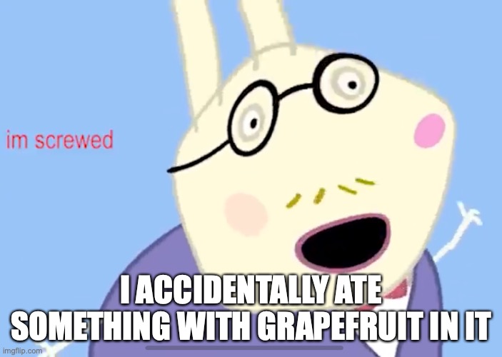 I’m screwed | I ACCIDENTALLY ATE SOMETHING WITH GRAPEFRUIT IN IT | image tagged in i m screwed | made w/ Imgflip meme maker
