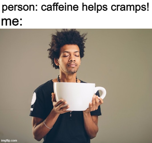 help me im dying | person: caffeine helps cramps! me: | image tagged in huge mug,womanhood,pls,help me,pain | made w/ Imgflip meme maker