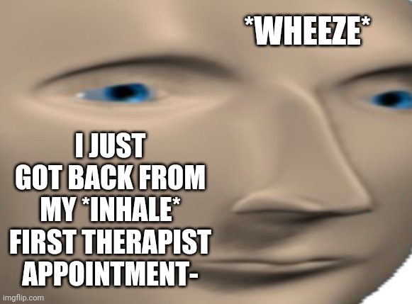 Let me tell you I am SEVERELY uncomfortable. | *WHEEZE*; I JUST GOT BACK FROM MY *INHALE* FIRST THERAPIST APPOINTMENT- | image tagged in meme man close up face | made w/ Imgflip meme maker