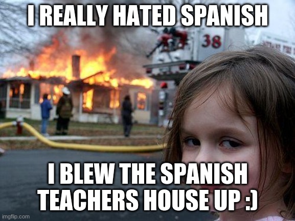 Disaster Girl Meme | I REALLY HATED SPANISH; I BLEW THE SPANISH TEACHERS HOUSE UP :) | image tagged in memes,disaster girl | made w/ Imgflip meme maker