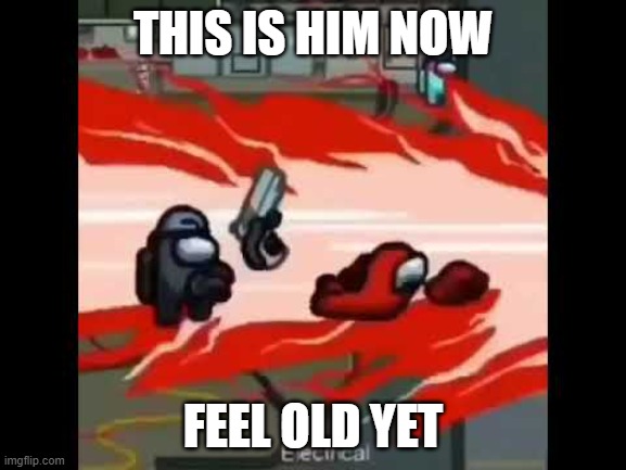 black killing red among us | THIS IS HIM NOW FEEL OLD YET | image tagged in black killing red among us | made w/ Imgflip meme maker
